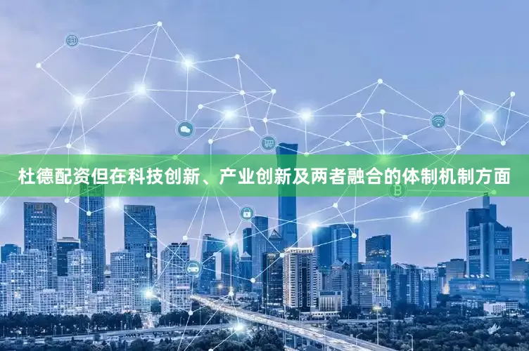 杜德配资但在科技创新、产业创新及两者融合的体制机制方面