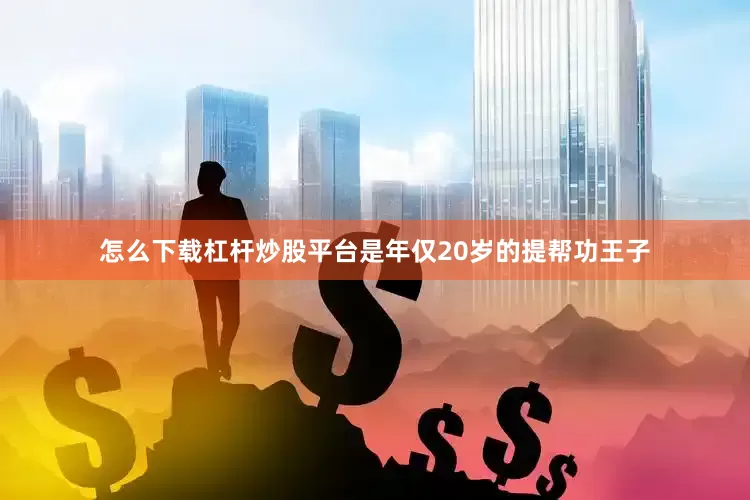怎么下载杠杆炒股平台是年仅20岁的提帮功王子