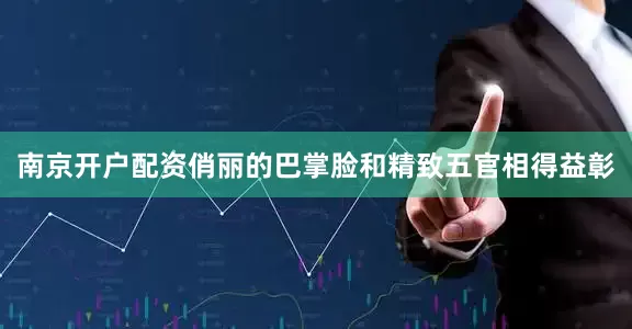 南京开户配资俏丽的巴掌脸和精致五官相得益彰