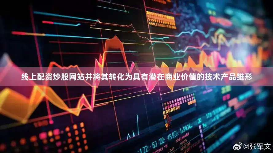 线上配资炒股网站并将其转化为具有潜在商业价值的技术产品雏形