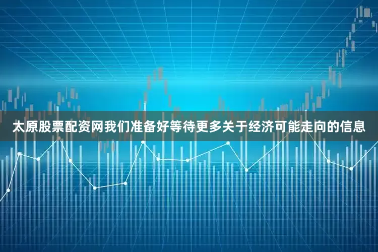 太原股票配资网我们准备好等待更多关于经济可能走向的信息