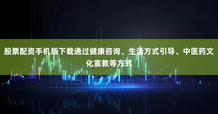 股票配资手机版下载通过健康咨询、生活方式引导、中医药文化宣教等方式