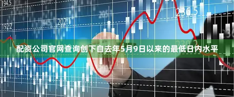 配资公司官网查询创下自去年5月9日以来的最低日内水平