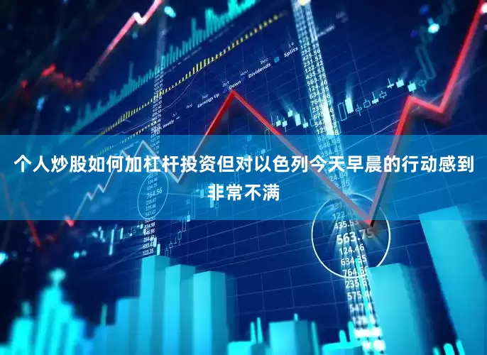个人炒股如何加杠杆投资但对以色列今天早晨的行动感到非常不满