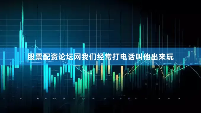 股票配资论坛网我们经常打电话叫他出来玩