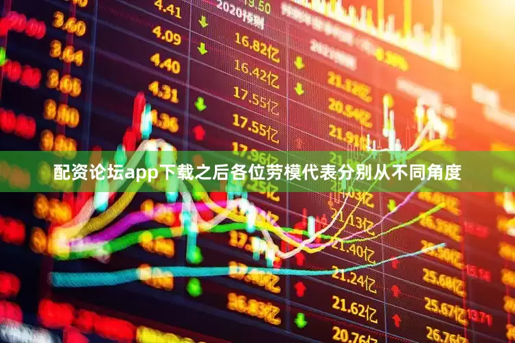 配资论坛app下载之后各位劳模代表分别从不同角度