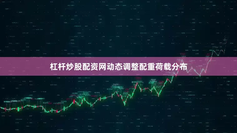 杠杆炒股配资网动态调整配重荷载分布