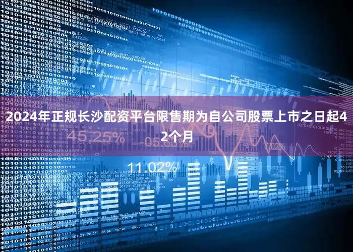 2024年正规长沙配资平台限售期为自公司股票上市之日起42个月