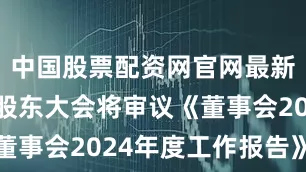 中国股票配资网官网最新信息本次股东大会将审议《董事会2024年度工作报告》等