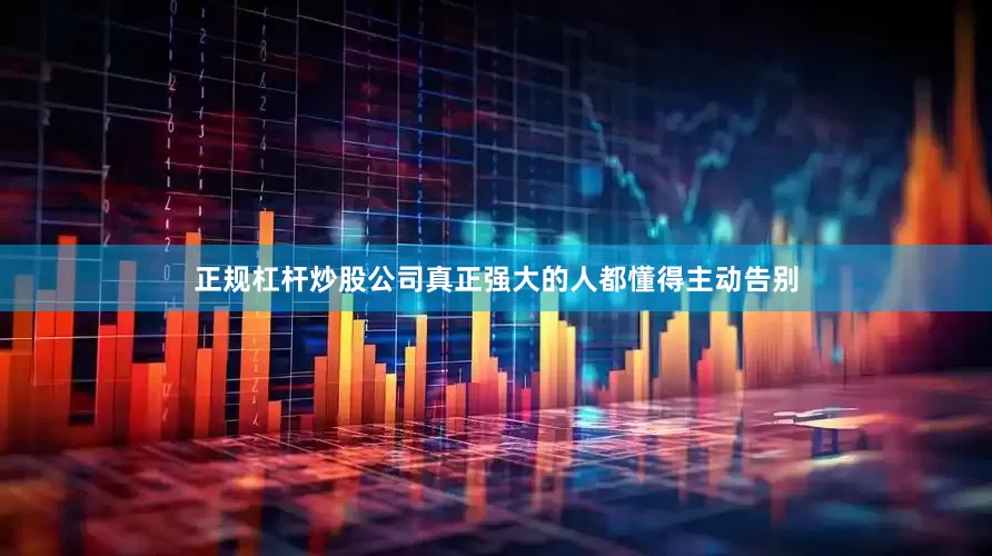 正规杠杆炒股公司真正强大的人都懂得主动告别