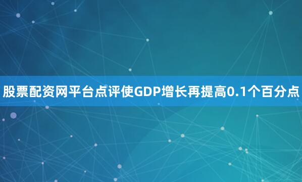 股票配资网平台点评使GDP增长再提高0.1个百分点