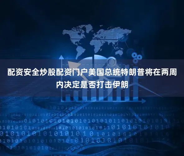 配资安全炒股配资门户美国总统特朗普将在两周内决定是否打击伊朗