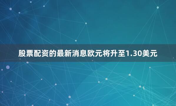 股票配资的最新消息欧元将升至1.30美元