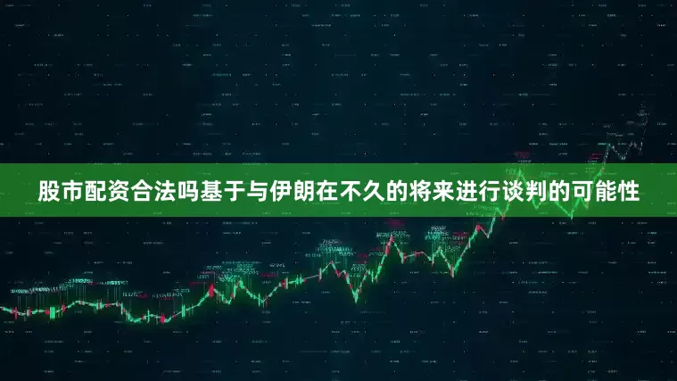 股市配资合法吗基于与伊朗在不久的将来进行谈判的可能性