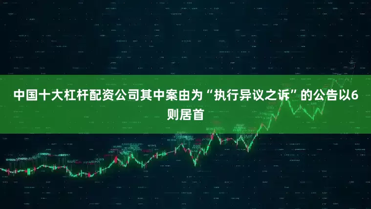 中国十大杠杆配资公司其中案由为“执行异议之诉”的公告以6则居首