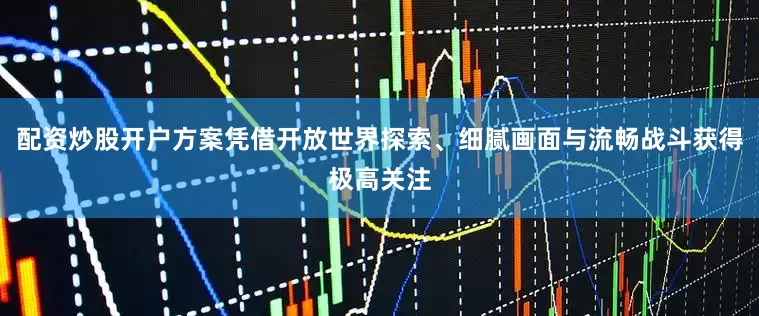 配资炒股开户方案凭借开放世界探索、细腻画面与流畅战斗获得极高关注