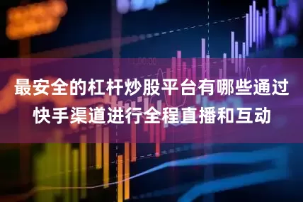 最安全的杠杆炒股平台有哪些通过快手渠道进行全程直播和互动