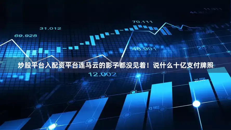 炒股平台入配资平台连马云的影子都没见着！说什么十亿支付牌照
