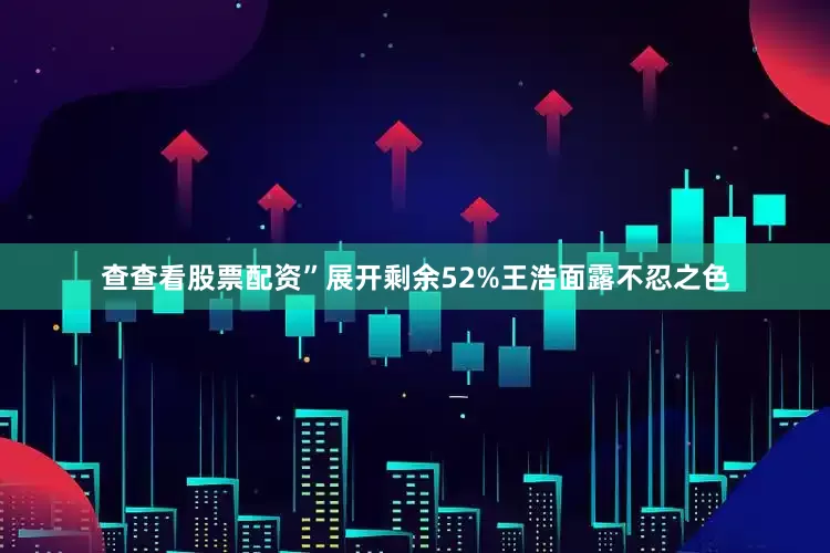 查查看股票配资”展开剩余52%王浩面露不忍之色