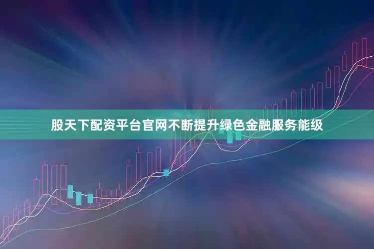 股天下配资平台官网不断提升绿色金融服务能级