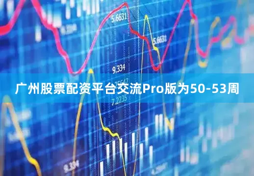 广州股票配资平台交流Pro版为50-53周