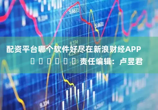 配资平台哪个软件好尽在新浪财经APP            						责任编辑：卢昱君