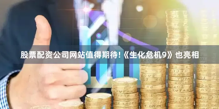 股票配资公司网站值得期待!《生化危机9》也亮相