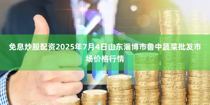 免息炒股配资2025年7月4日山东淄博市鲁中蔬菜批发市场价格行情
