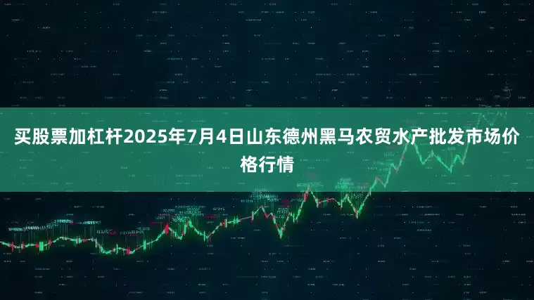 买股票加杠杆2025年7月4日山东德州黑马农贸水产批发市场价格行情