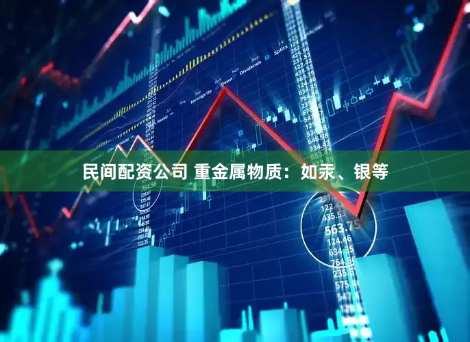 民间配资公司 重金属物质：如汞、银等