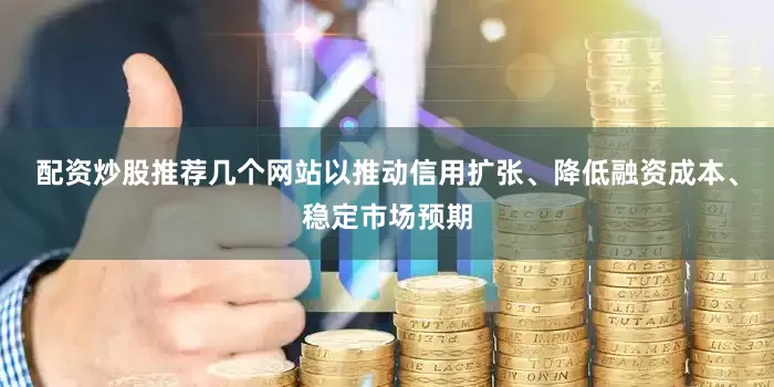 配资炒股推荐几个网站以推动信用扩张、降低融资成本、稳定市场预期