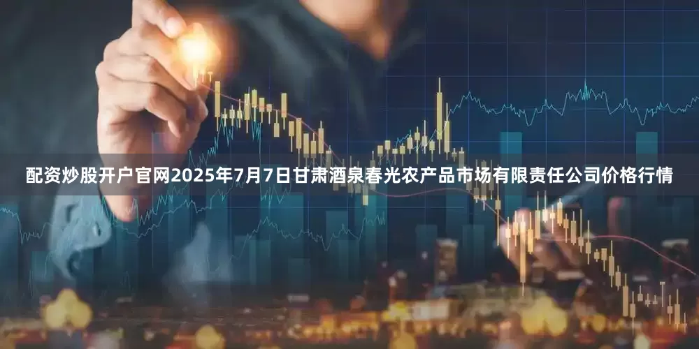 配资炒股开户官网2025年7月7日甘肃酒泉春光农产品市场有限责任公司价格行情