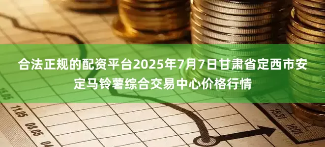 合法正规的配资平台2025年7月7日甘肃省定西市安定马铃薯综合交易中心价格行情