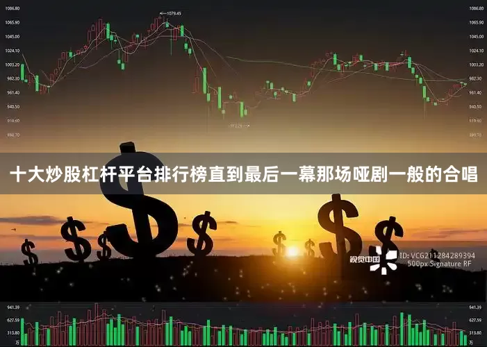 十大炒股杠杆平台排行榜直到最后一幕那场哑剧一般的合唱