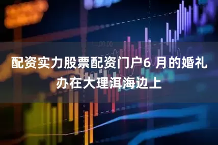 配资实力股票配资门户6 月的婚礼办在大理洱海边上