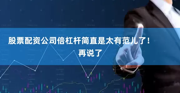 股票配资公司倍杠杆简直是太有范儿了！        再说了