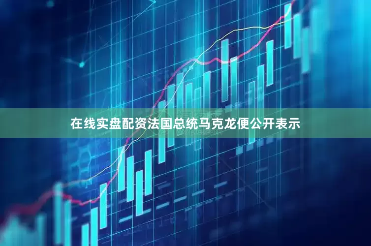 在线实盘配资法国总统马克龙便公开表示