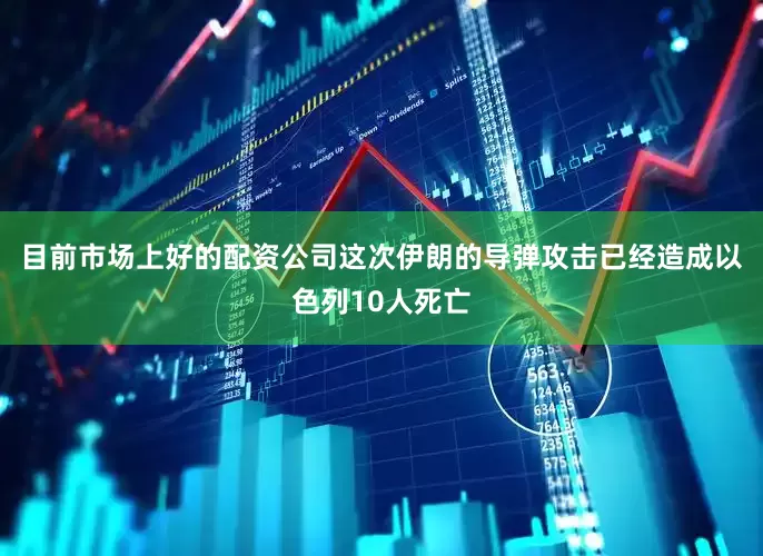 目前市场上好的配资公司这次伊朗的导弹攻击已经造成以色列10人死亡