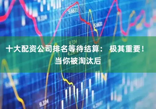 十大配资公司排名等待结算： 极其重要！ 当你被淘汰后