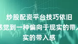 炒股配资平台技巧依旧能感觉到一种偏向于现实的带入感