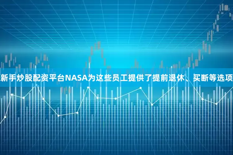 新手炒股配资平台NASA为这些员工提供了提前退休、买断等选项