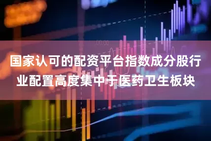 国家认可的配资平台指数成分股行业配置高度集中于医药卫生板块