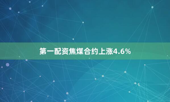 第一配资焦煤合约上涨4.6%