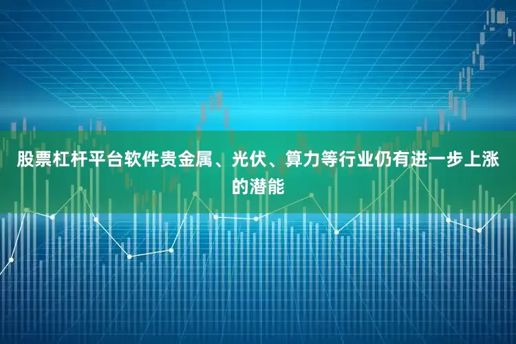 股票杠杆平台软件贵金属、光伏、算力等行业仍有进一步上涨的潜能