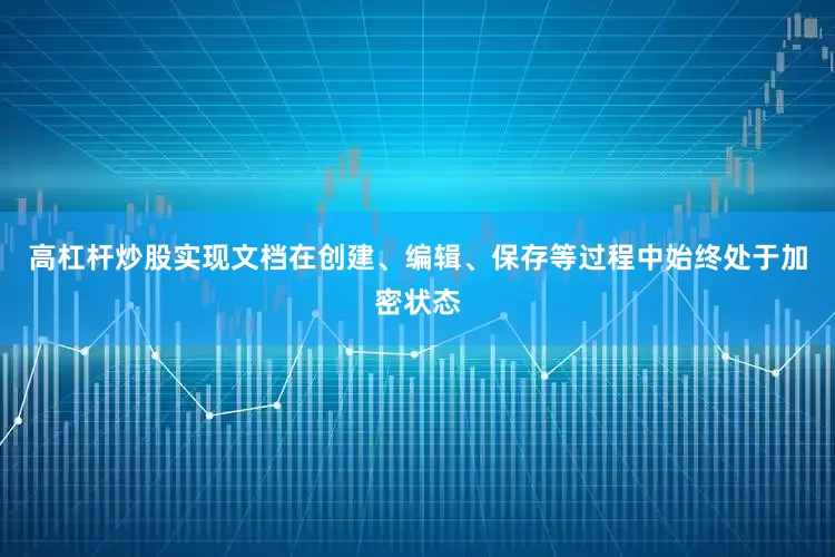 高杠杆炒股实现文档在创建、编辑、保存等过程中始终处于加密状态