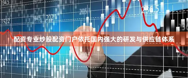 配资专业炒股配资门户依托国内强大的研发与供应链体系