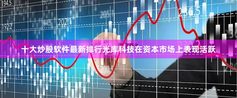 十大炒股软件最新排行光库科技在资本市场上表现活跃