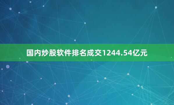 国内炒股软件排名成交1244.54亿元