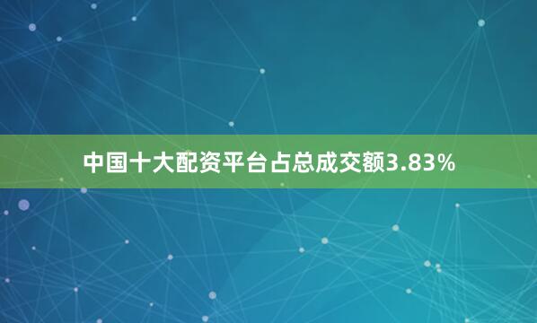 中国十大配资平台占总成交额3.83%