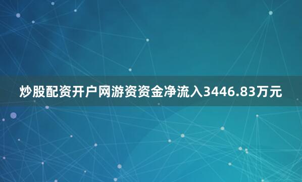 炒股配资开户网游资资金净流入3446.83万元